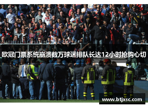 欧冠门票系统崩溃数万球迷排队长达12小时抢购心切