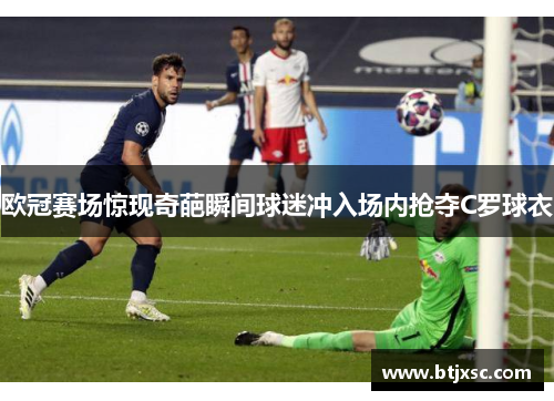 欧冠赛场惊现奇葩瞬间球迷冲入场内抢夺C罗球衣