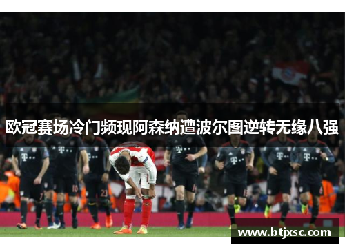 欧冠赛场冷门频现阿森纳遭波尔图逆转无缘八强