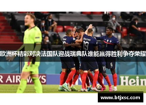 欧洲杯精彩对决法国队迎战瑞典队谁能赢得胜利争夺荣耀