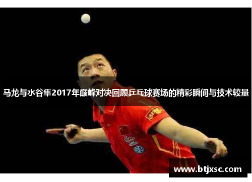 马龙与水谷隼2017年巅峰对决回顾乒乓球赛场的精彩瞬间与技术较量