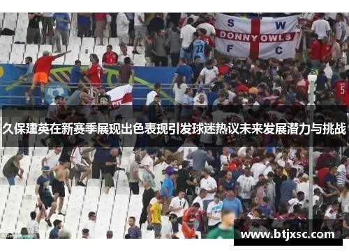 久保建英在新赛季展现出色表现引发球迷热议未来发展潜力与挑战