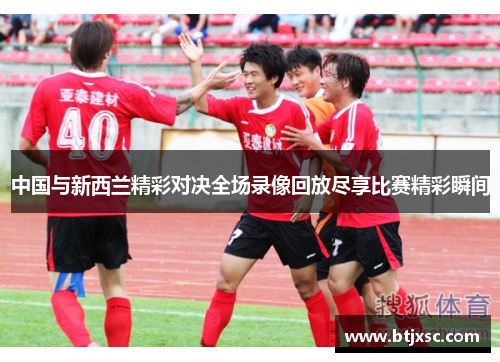 中国与新西兰精彩对决全场录像回放尽享比赛精彩瞬间