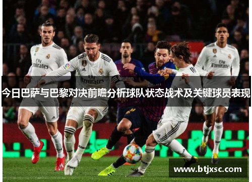 今日巴萨与巴黎对决前瞻分析球队状态战术及关键球员表现