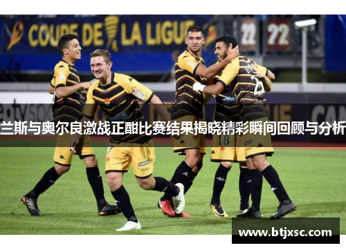 兰斯与奥尔良激战正酣比赛结果揭晓精彩瞬间回顾与分析