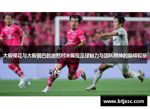 大板樱花与大板钢巴的激烈对决展现足球魅力与团队精神的巅峰较量