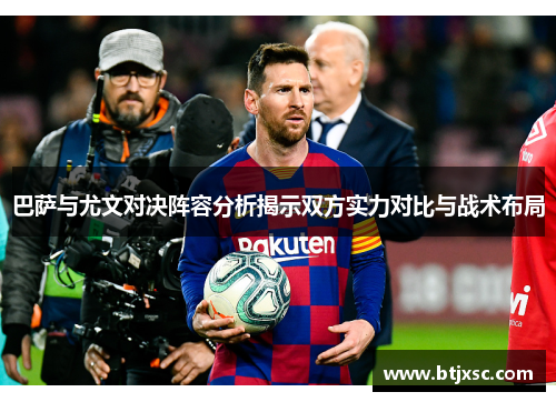 巴萨与尤文对决阵容分析揭示双方实力对比与战术布局