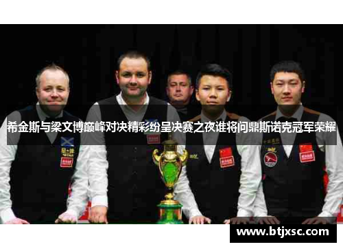 希金斯与梁文博巅峰对决精彩纷呈决赛之夜谁将问鼎斯诺克冠军荣耀