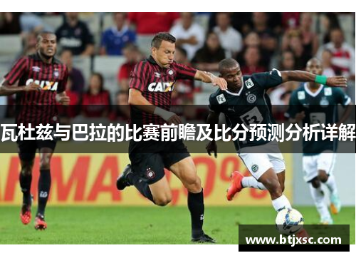 瓦杜兹与巴拉的比赛前瞻及比分预测分析详解