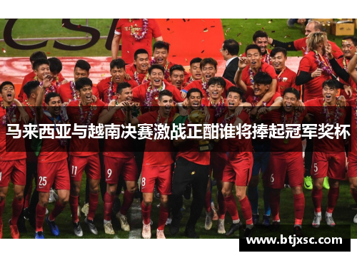 马来西亚与越南决赛激战正酣谁将捧起冠军奖杯