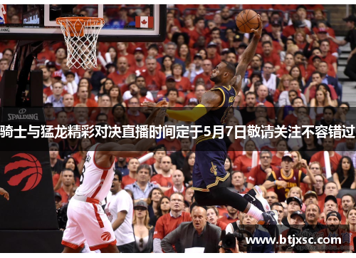 骑士与猛龙精彩对决直播时间定于5月7日敬请关注不容错过