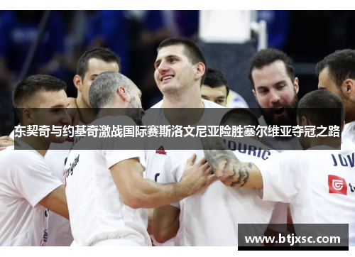 东契奇与约基奇激战国际赛斯洛文尼亚险胜塞尔维亚夺冠之路