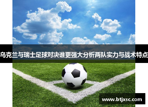 乌克兰与瑞士足球对决谁更强大分析两队实力与战术特点