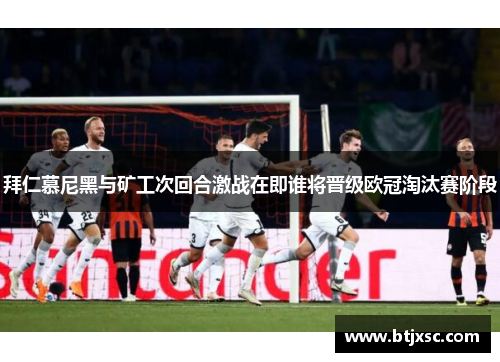 拜仁慕尼黑与矿工次回合激战在即谁将晋级欧冠淘汰赛阶段